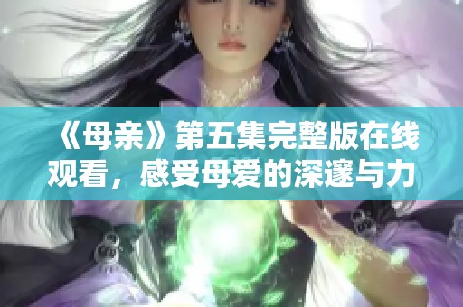 《母亲》第五集完整版在线观看，感受母爱的深邃与力量