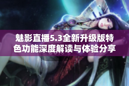 魅影直播5.3全新升级版特色功能深度解读与体验分享
