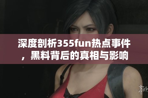深度剖析355fun热点事件，黑料背后的真相与影响