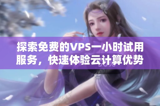 探索免费的VPS一小时试用服务，快速体验云计算优势