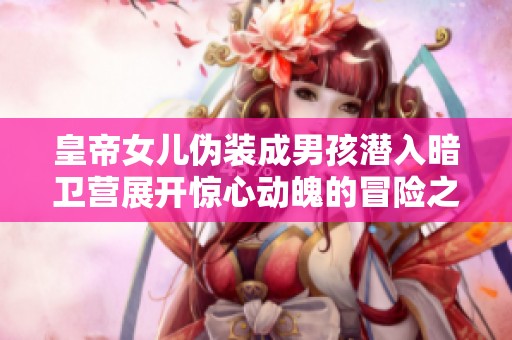 皇帝女儿伪装成男孩潜入暗卫营展开惊心动魄的冒险之旅