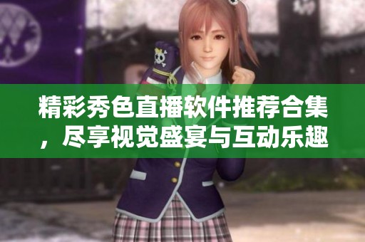 精彩秀色直播软件推荐合集，尽享视觉盛宴与互动乐趣