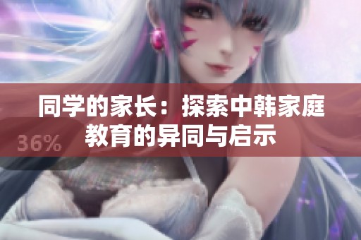 同学的家长：探索中韩家庭教育的异同与启示