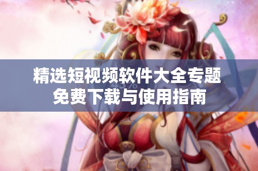 精选短视频软件大全专题 免费下载与使用指南