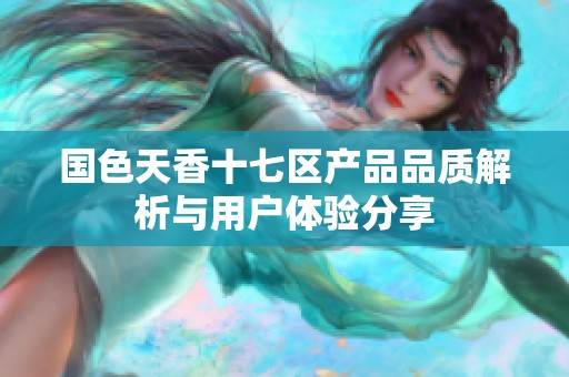 国色天香十七区产品品质解析与用户体验分享