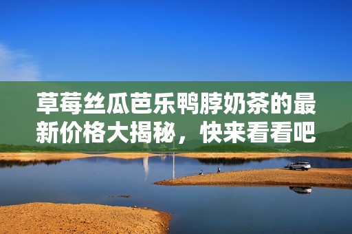 草莓丝瓜芭乐鸭脖奶茶的最新价格大揭秘，快来看看吧！