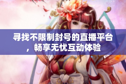 寻找不限制封号的直播平台，畅享无忧互动体验