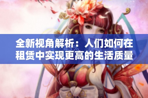 全新视角解析：人们如何在租赁中实现更高的生活质量
