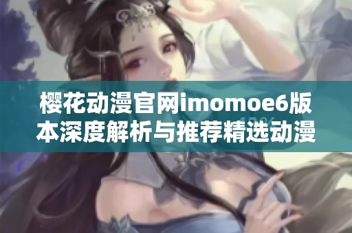 樱花动漫官网imomoe6版本深度解析与推荐精选动漫作品