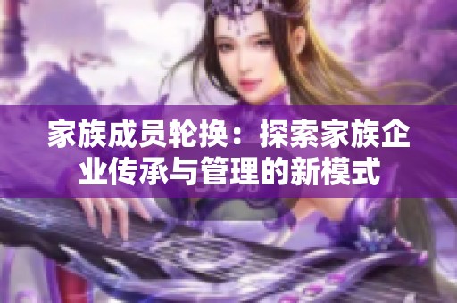 家族成员轮换：探索家族企业传承与管理的新模式