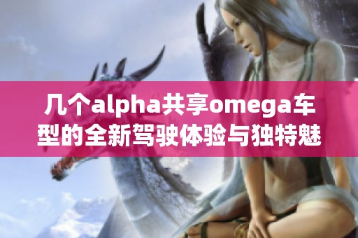 几个alpha共享omega车型的全新驾驶体验与独特魅力探析