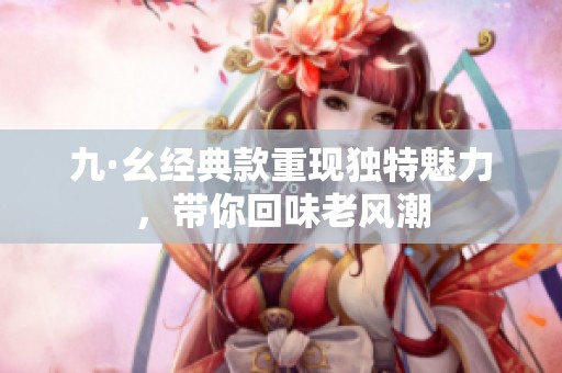 九·幺经典款重现独特魅力，带你回味老风潮