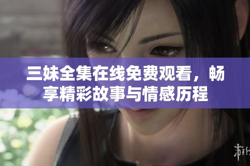 三妹全集在线免费观看，畅享精彩故事与情感历程