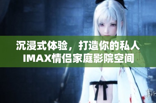 沉浸式体验，打造你的私人IMAX情侣家庭影院空间
