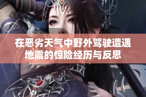 在恶劣天气中野外驾驶遭遇地震的惊险经历与反思