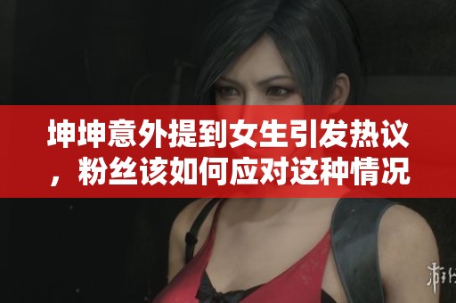 坤坤意外提到女生引发热议，粉丝该如何应对这种情况