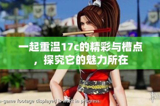 一起重温17c的精彩与槽点，探究它的魅力所在
