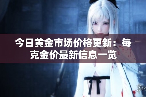 今日黄金市场价格更新：每克金价最新信息一览