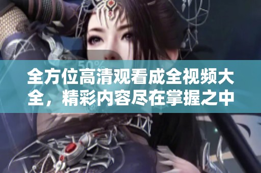 全方位高清观看成全视频大全，精彩内容尽在掌握之中