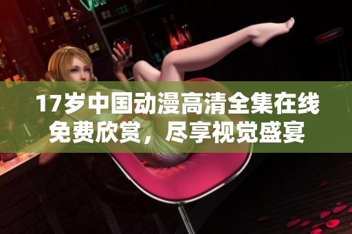 17岁中国动漫高清全集在线免费欣赏，尽享视觉盛宴