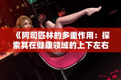 《阿司匹林的多重作用：探索其在健康领域的上下左右》