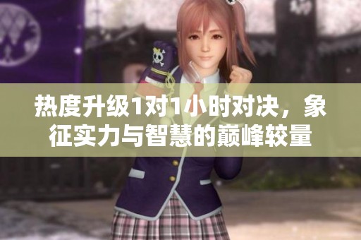 热度升级1对1小时对决，象征实力与智慧的巅峰较量