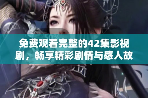 免费观看完整的42集影视剧，畅享精彩剧情与感人故事