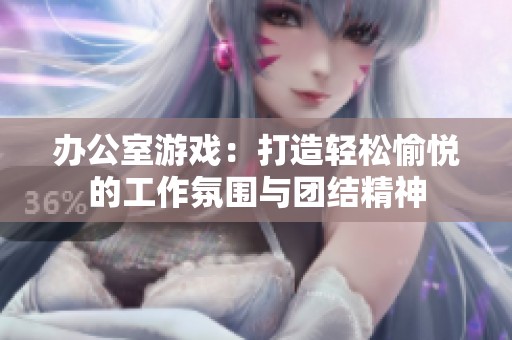 办公室游戏：打造轻松愉悦的工作氛围与团结精神