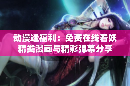 动漫迷福利：免费在线看妖精类漫画与精彩弹幕分享
