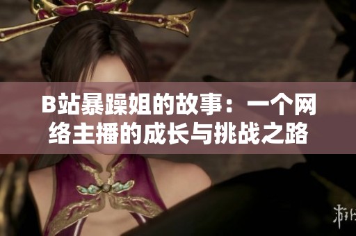 B站暴躁姐的故事：一个网络主播的成长与挑战之路