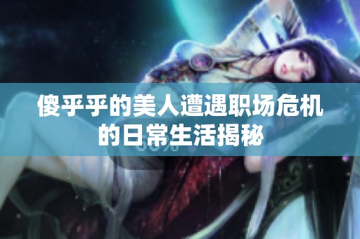 傻乎乎的美人遭遇职场危机的日常生活揭秘