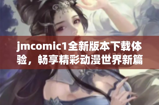 jmcomic1全新版本下载体验，畅享精彩动漫世界新篇章