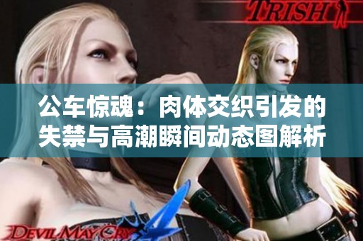 公车惊魂：肉体交织引发的失禁与高潮瞬间动态图解析