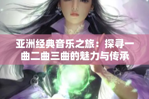 亚洲经典音乐之旅：探寻一曲二曲三曲的魅力与传承