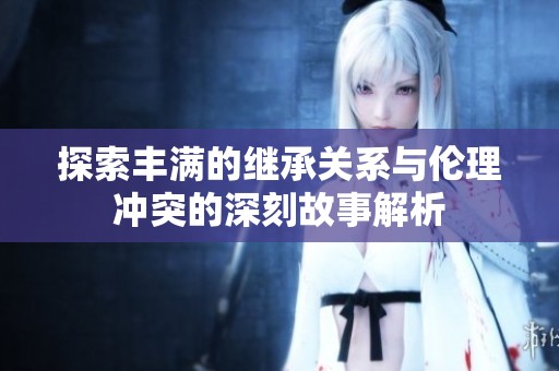 探索丰满的继承关系与伦理冲突的深刻故事解析