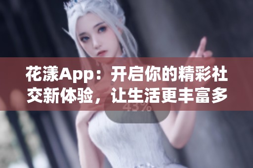 花漾App：开启你的精彩社交新体验，让生活更丰富多彩