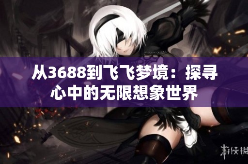 从3688到飞飞梦境：探寻心中的无限想象世界