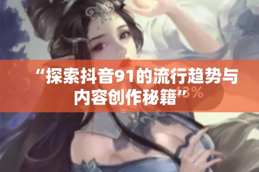 “探索抖音91的流行趋势与内容创作秘籍”
