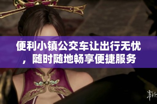 便利小镇公交车让出行无忧，随时随地畅享便捷服务