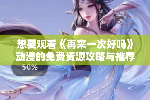 想要观看《再来一次好吗》动漫的免费资源攻略与推荐