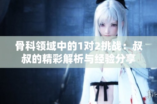 骨科领域中的1对2挑战：叔叔的精彩解析与经验分享