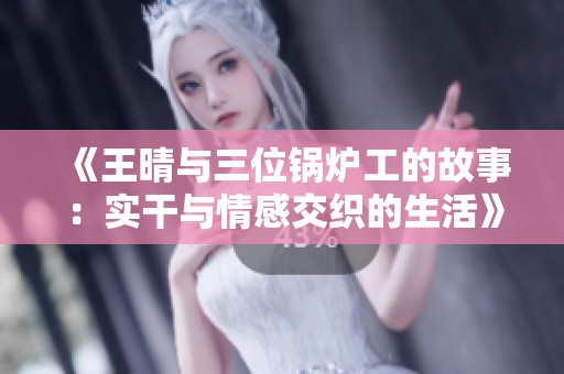 《王晴与三位锅炉工的故事：实干与情感交织的生活》