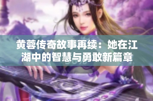黄蓉传奇故事再续：她在江湖中的智慧与勇敢新篇章