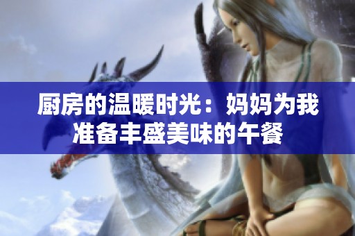 厨房的温暖时光：妈妈为我准备丰盛美味的午餐