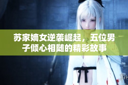 苏家嫡女逆袭崛起，五位男子倾心相随的精彩故事