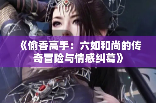 《偷香高手：六如和尚的传奇冒险与情感纠葛》
