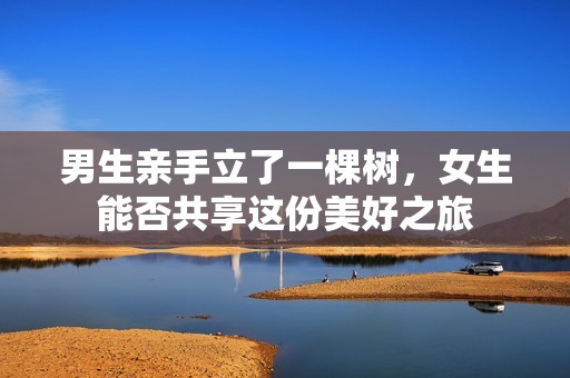 男生亲手立了一棵树，女生能否共享这份美好之旅