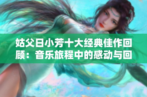 姑父日小芳十大经典佳作回顾：音乐旅程中的感动与回忆