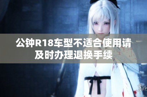 公钟R18车型不适合使用请及时办理退换手续