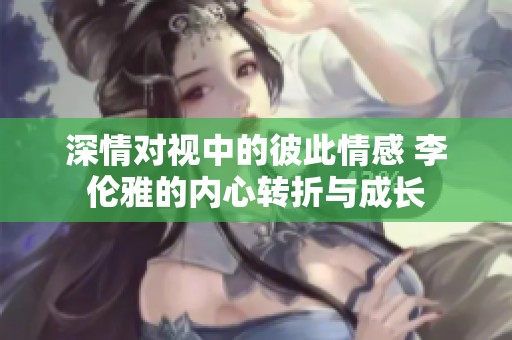 深情对视中的彼此情感 李伦雅的内心转折与成长